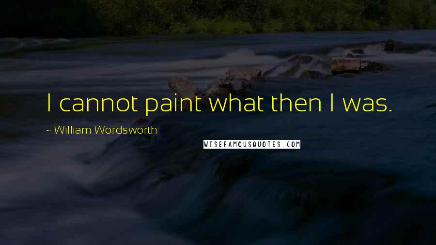 William Wordsworth Quotes: I cannot paint what then I was.