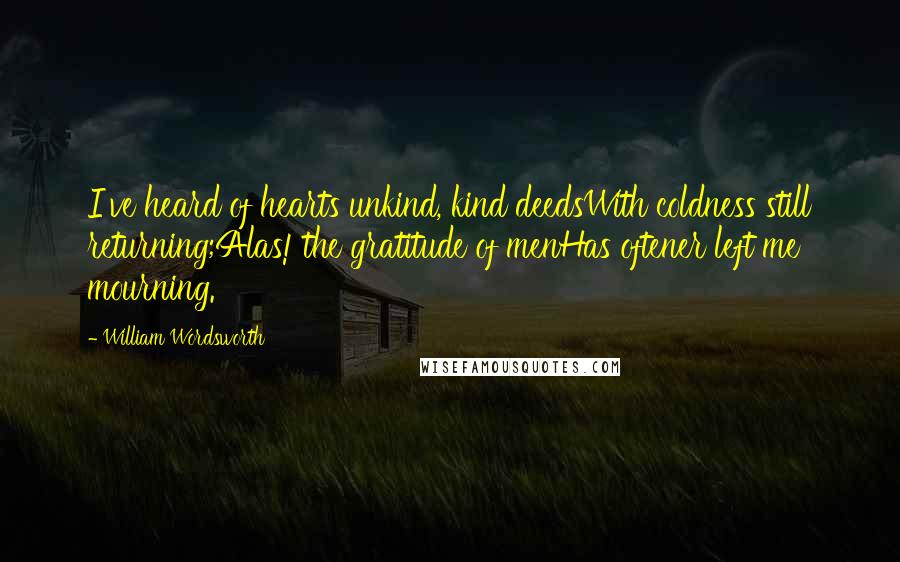 William Wordsworth Quotes: I've heard of hearts unkind, kind deedsWith coldness still returning;Alas! the gratitude of menHas oftener left me mourning.