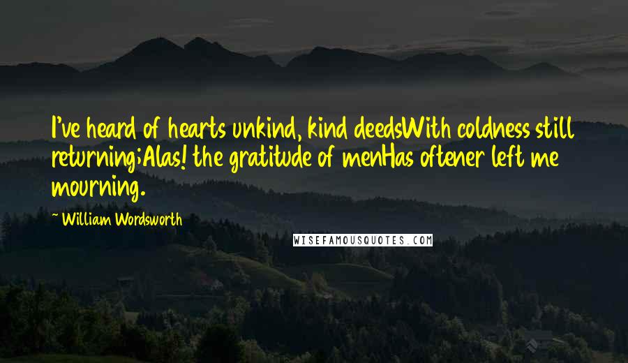 William Wordsworth Quotes: I've heard of hearts unkind, kind deedsWith coldness still returning;Alas! the gratitude of menHas oftener left me mourning.