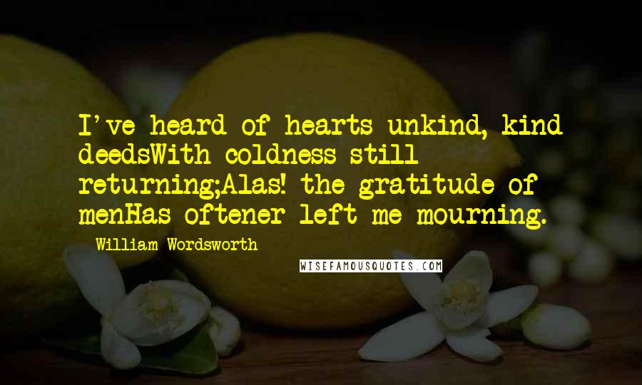 William Wordsworth Quotes: I've heard of hearts unkind, kind deedsWith coldness still returning;Alas! the gratitude of menHas oftener left me mourning.