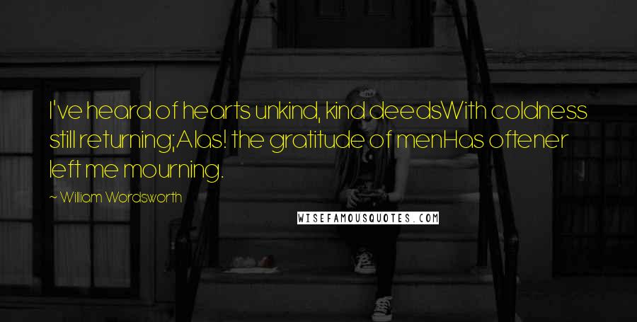 William Wordsworth Quotes: I've heard of hearts unkind, kind deedsWith coldness still returning;Alas! the gratitude of menHas oftener left me mourning.