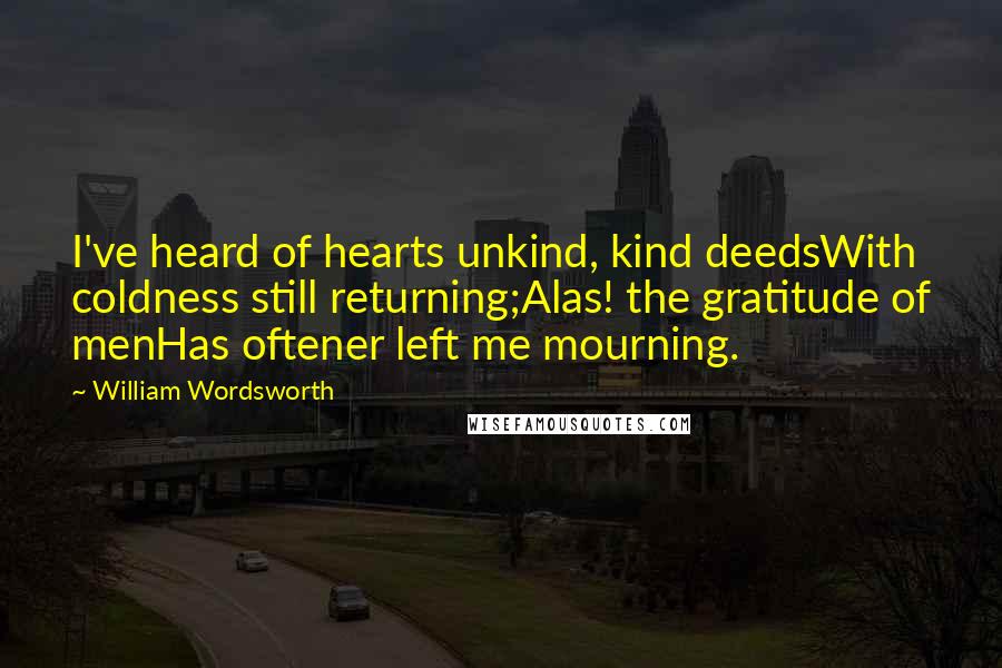 William Wordsworth Quotes: I've heard of hearts unkind, kind deedsWith coldness still returning;Alas! the gratitude of menHas oftener left me mourning.