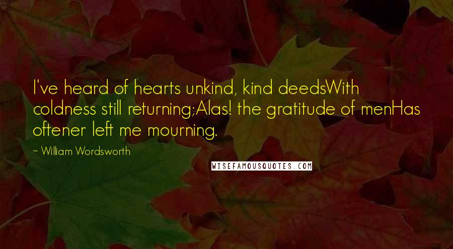 William Wordsworth Quotes: I've heard of hearts unkind, kind deedsWith coldness still returning;Alas! the gratitude of menHas oftener left me mourning.