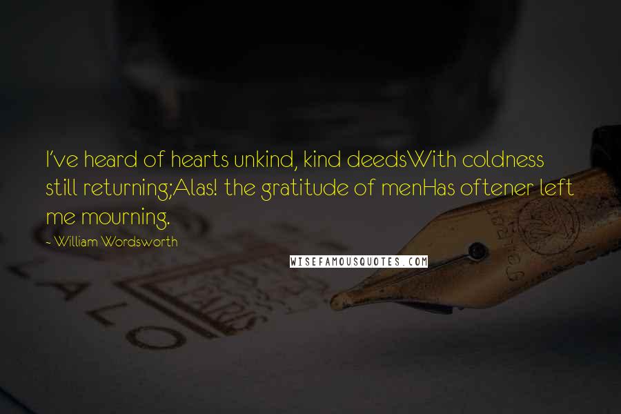 William Wordsworth Quotes: I've heard of hearts unkind, kind deedsWith coldness still returning;Alas! the gratitude of menHas oftener left me mourning.