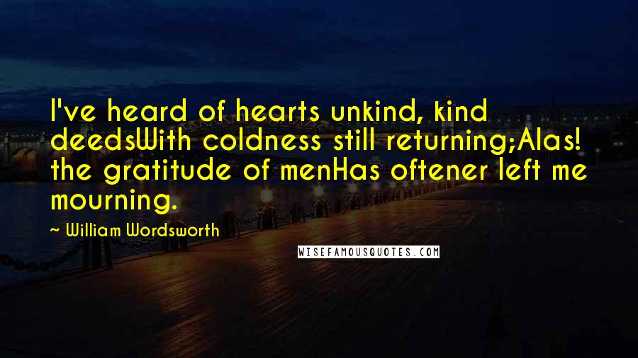 William Wordsworth Quotes: I've heard of hearts unkind, kind deedsWith coldness still returning;Alas! the gratitude of menHas oftener left me mourning.