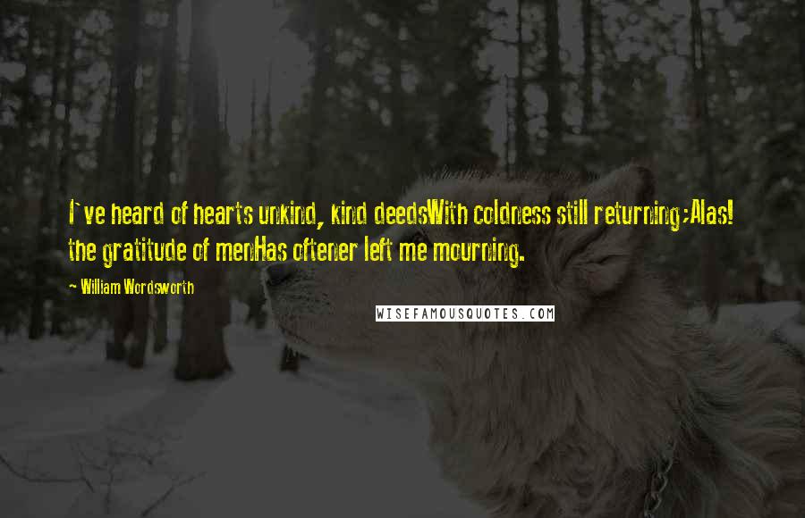 William Wordsworth Quotes: I've heard of hearts unkind, kind deedsWith coldness still returning;Alas! the gratitude of menHas oftener left me mourning.