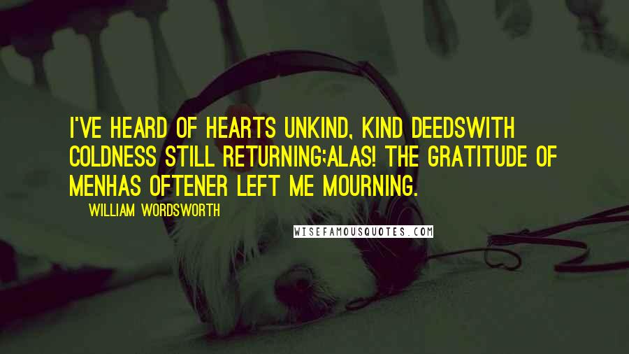 William Wordsworth Quotes: I've heard of hearts unkind, kind deedsWith coldness still returning;Alas! the gratitude of menHas oftener left me mourning.