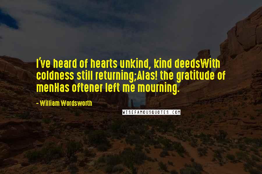 William Wordsworth Quotes: I've heard of hearts unkind, kind deedsWith coldness still returning;Alas! the gratitude of menHas oftener left me mourning.