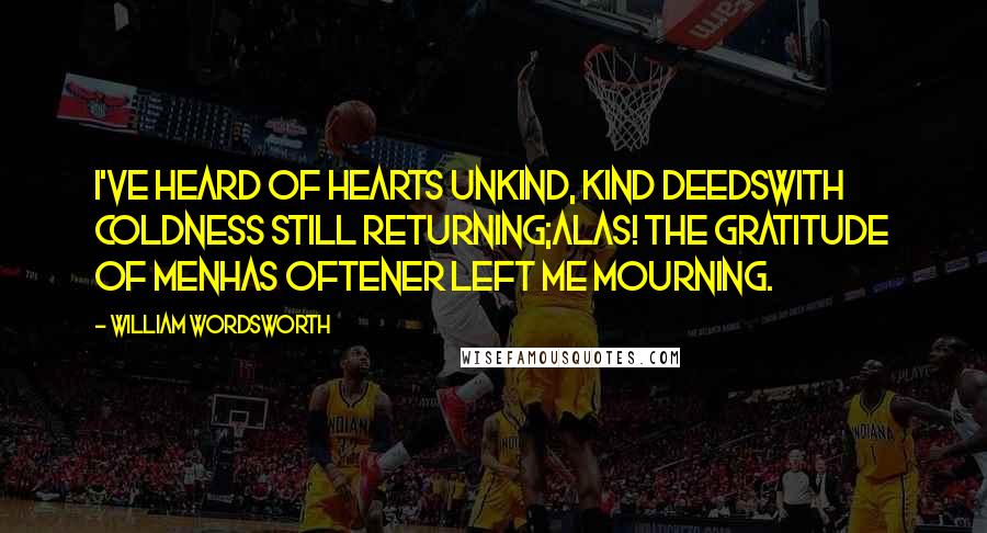 William Wordsworth Quotes: I've heard of hearts unkind, kind deedsWith coldness still returning;Alas! the gratitude of menHas oftener left me mourning.