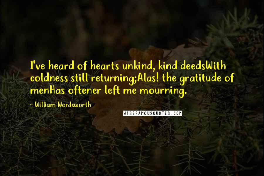 William Wordsworth Quotes: I've heard of hearts unkind, kind deedsWith coldness still returning;Alas! the gratitude of menHas oftener left me mourning.