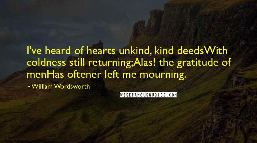 William Wordsworth Quotes: I've heard of hearts unkind, kind deedsWith coldness still returning;Alas! the gratitude of menHas oftener left me mourning.