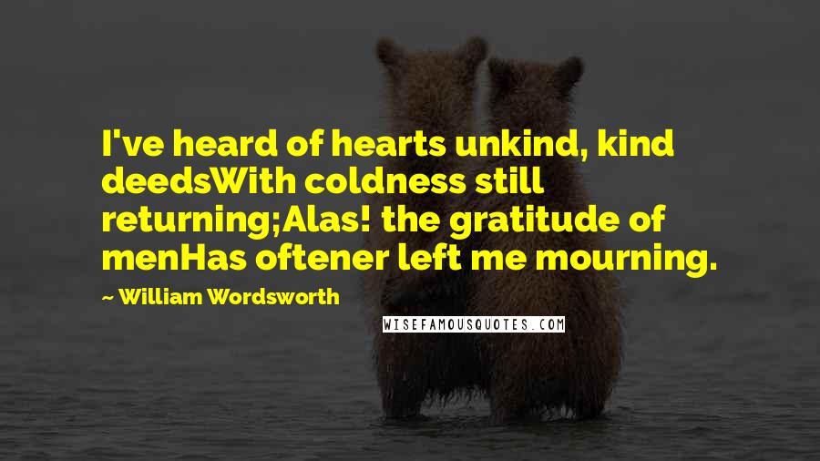 William Wordsworth Quotes: I've heard of hearts unkind, kind deedsWith coldness still returning;Alas! the gratitude of menHas oftener left me mourning.