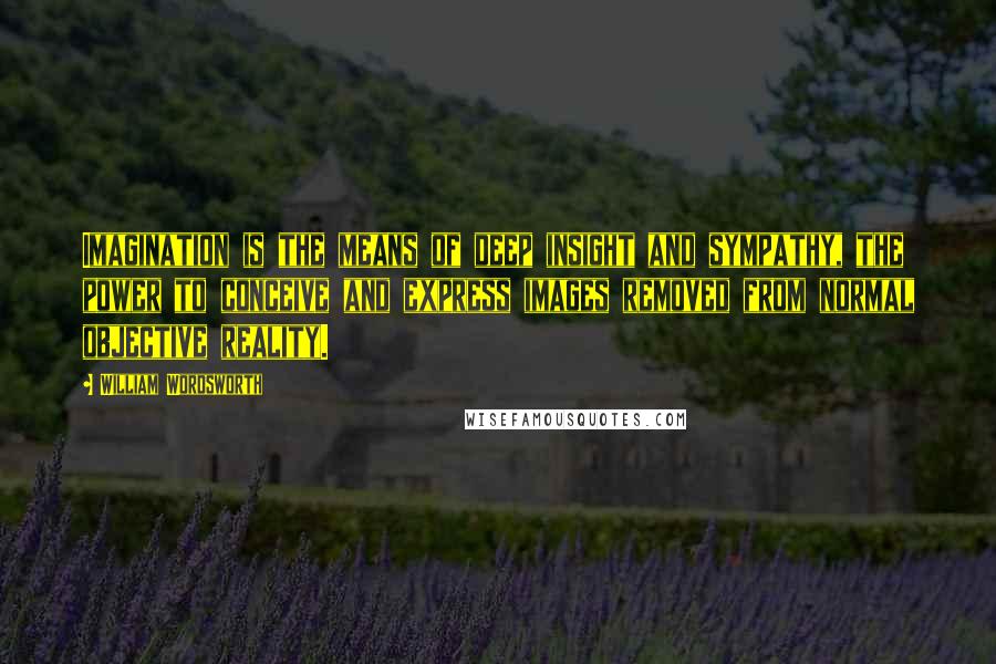 William Wordsworth Quotes: Imagination is the means of deep insight and sympathy, the power to conceive and express images removed from normal objective reality.