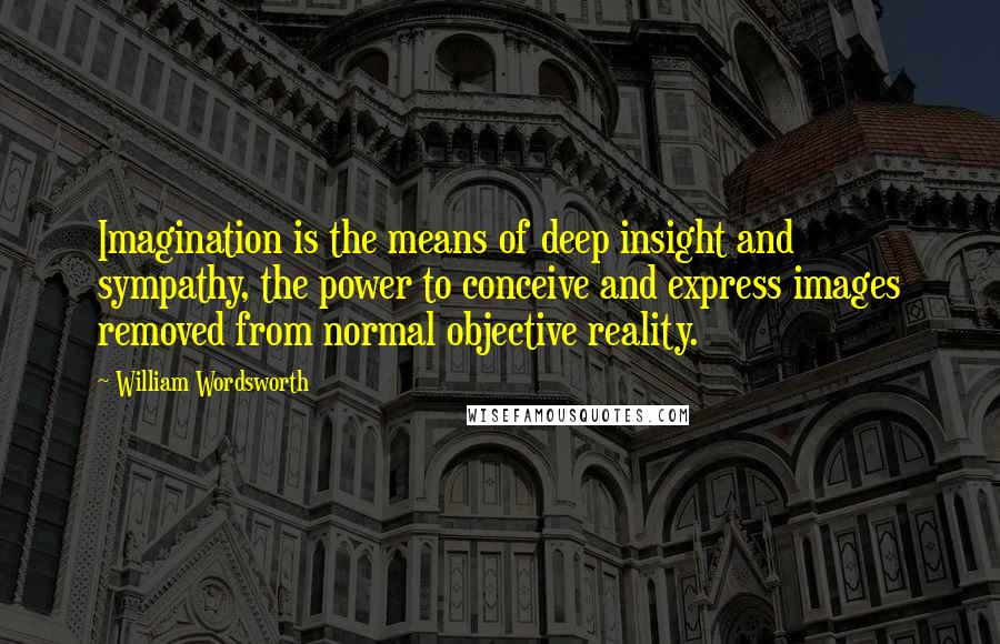 William Wordsworth Quotes: Imagination is the means of deep insight and sympathy, the power to conceive and express images removed from normal objective reality.