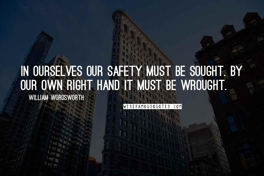 William Wordsworth Quotes: In ourselves our safety must be sought. By our own right hand it must be wrought.