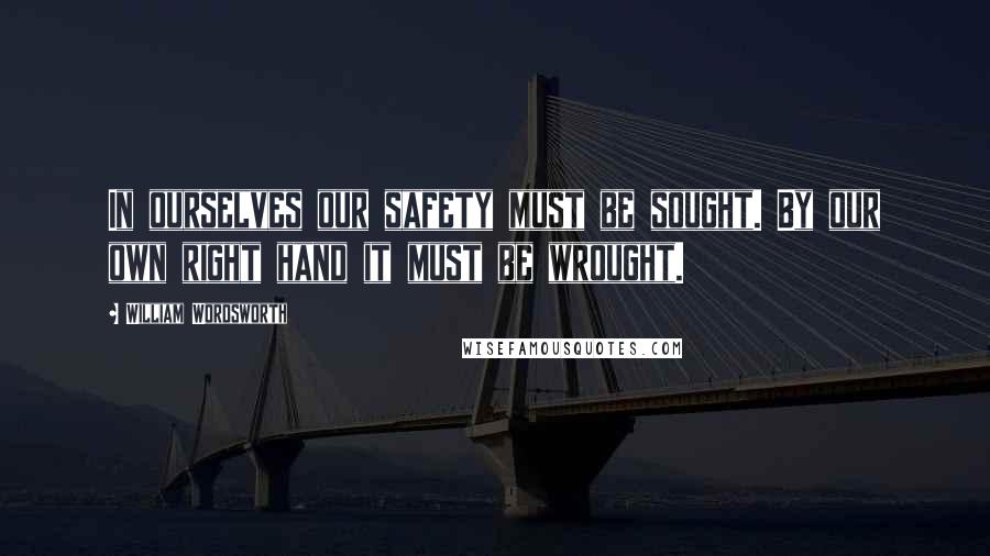 William Wordsworth Quotes: In ourselves our safety must be sought. By our own right hand it must be wrought.