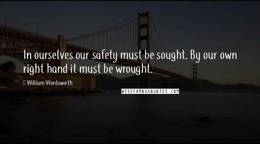 William Wordsworth Quotes: In ourselves our safety must be sought. By our own right hand it must be wrought.