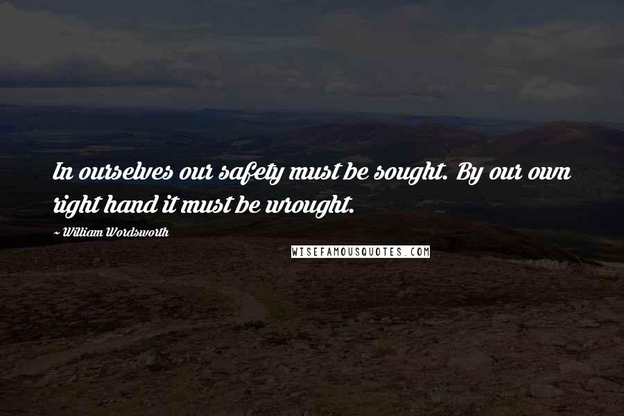 William Wordsworth Quotes: In ourselves our safety must be sought. By our own right hand it must be wrought.