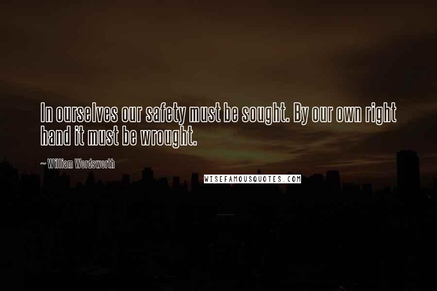 William Wordsworth Quotes: In ourselves our safety must be sought. By our own right hand it must be wrought.