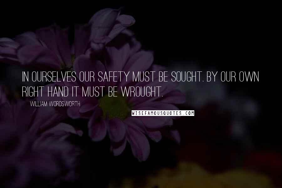William Wordsworth Quotes: In ourselves our safety must be sought. By our own right hand it must be wrought.