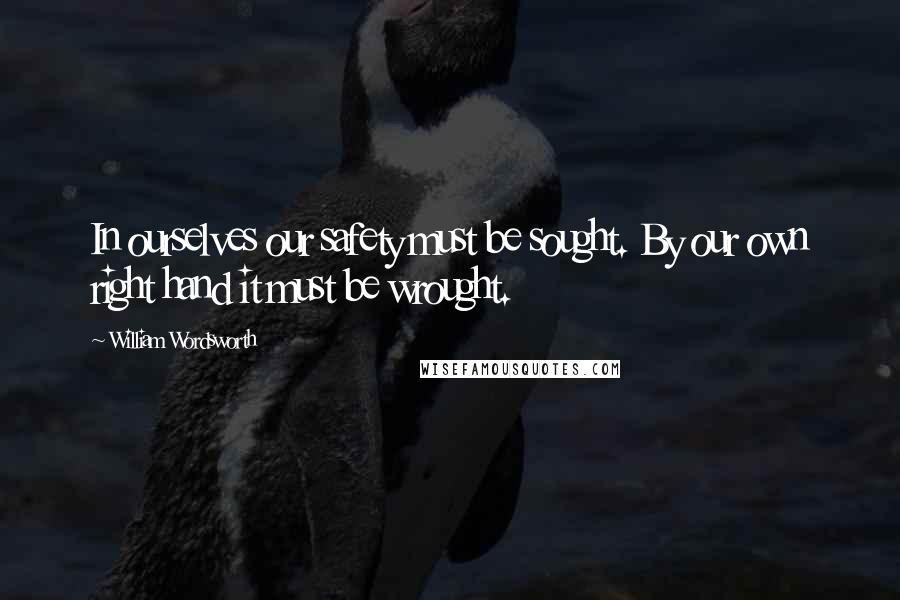 William Wordsworth Quotes: In ourselves our safety must be sought. By our own right hand it must be wrought.