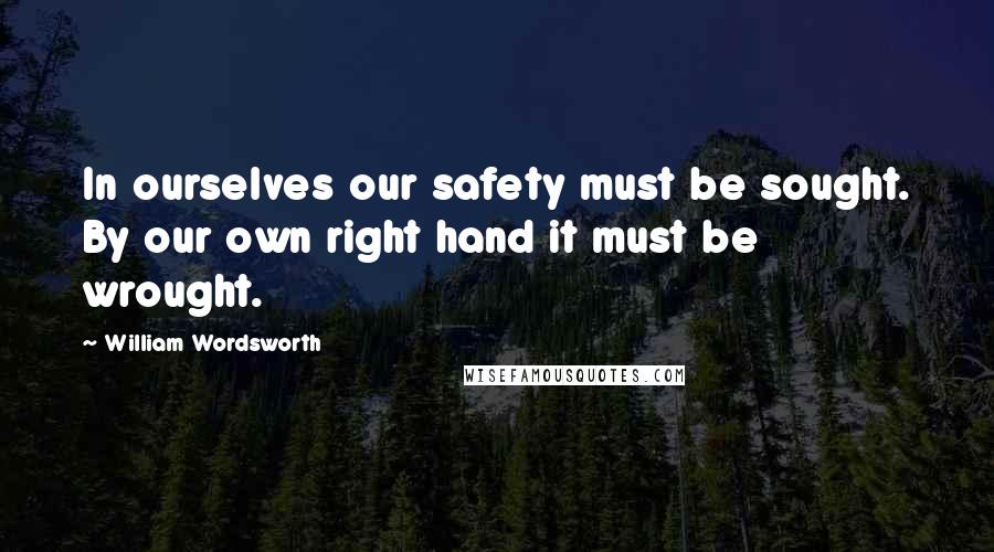 William Wordsworth Quotes: In ourselves our safety must be sought. By our own right hand it must be wrought.