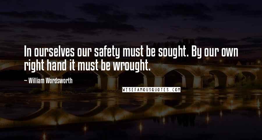 William Wordsworth Quotes: In ourselves our safety must be sought. By our own right hand it must be wrought.