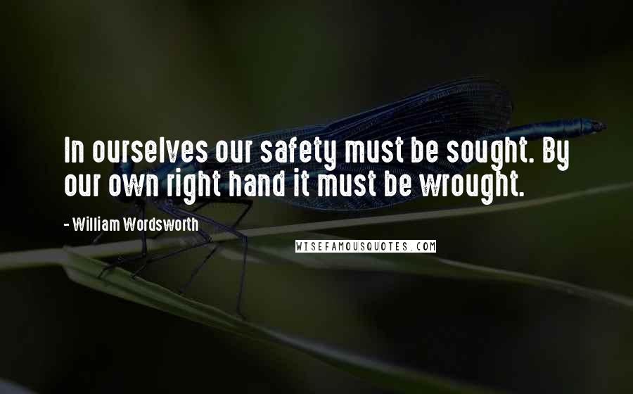 William Wordsworth Quotes: In ourselves our safety must be sought. By our own right hand it must be wrought.