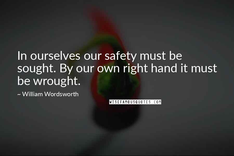William Wordsworth Quotes: In ourselves our safety must be sought. By our own right hand it must be wrought.