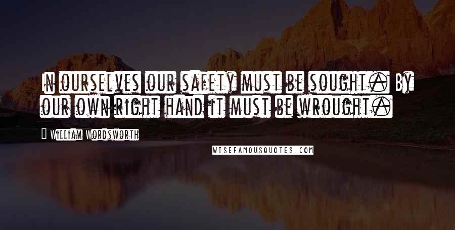 William Wordsworth Quotes: In ourselves our safety must be sought. By our own right hand it must be wrought.