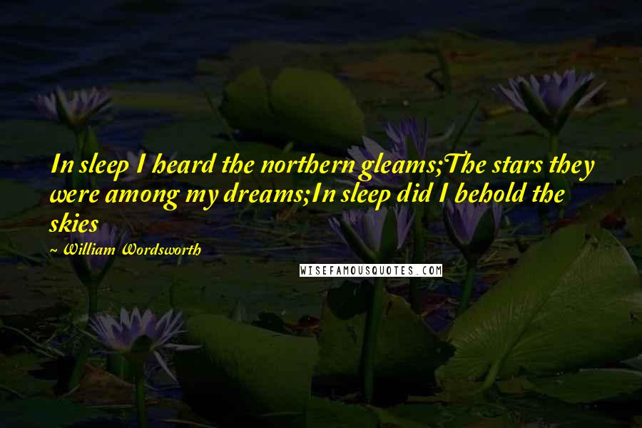 William Wordsworth Quotes: In sleep I heard the northern gleams;The stars they were among my dreams;In sleep did I behold the skies