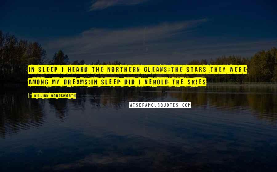 William Wordsworth Quotes: In sleep I heard the northern gleams;The stars they were among my dreams;In sleep did I behold the skies