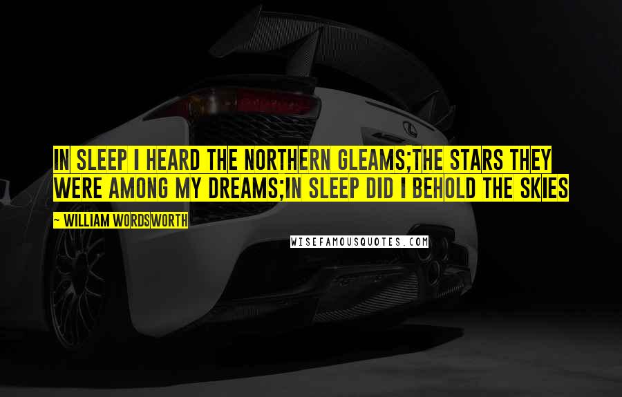 William Wordsworth Quotes: In sleep I heard the northern gleams;The stars they were among my dreams;In sleep did I behold the skies