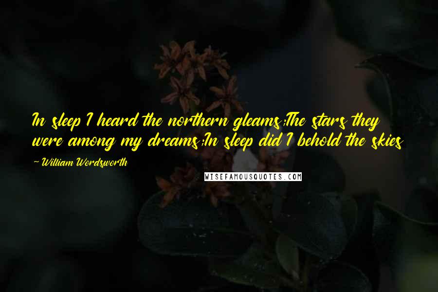 William Wordsworth Quotes: In sleep I heard the northern gleams;The stars they were among my dreams;In sleep did I behold the skies