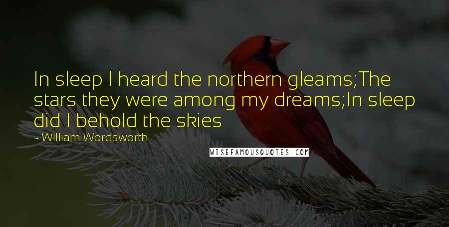 William Wordsworth Quotes: In sleep I heard the northern gleams;The stars they were among my dreams;In sleep did I behold the skies