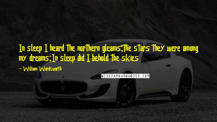 William Wordsworth Quotes: In sleep I heard the northern gleams;The stars they were among my dreams;In sleep did I behold the skies