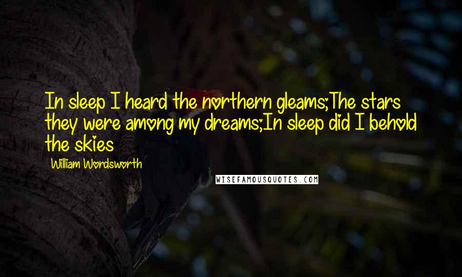 William Wordsworth Quotes: In sleep I heard the northern gleams;The stars they were among my dreams;In sleep did I behold the skies