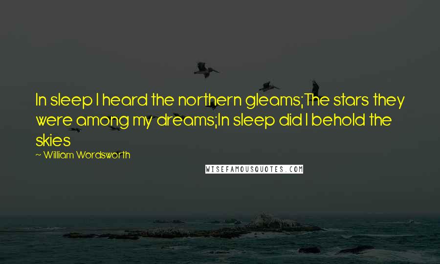 William Wordsworth Quotes: In sleep I heard the northern gleams;The stars they were among my dreams;In sleep did I behold the skies