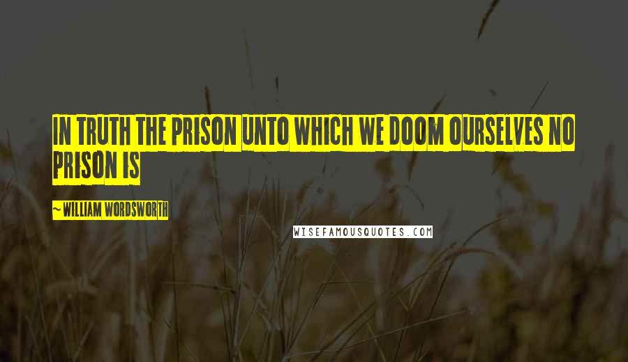 William Wordsworth Quotes: In truth the prison unto which we doom ourselves no prison is