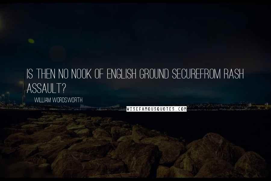 William Wordsworth Quotes: Is then no nook of English ground secureFrom rash assault?