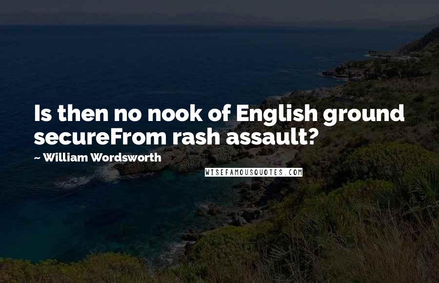William Wordsworth Quotes: Is then no nook of English ground secureFrom rash assault?