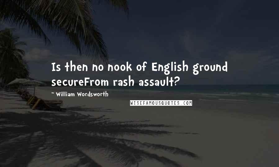 William Wordsworth Quotes: Is then no nook of English ground secureFrom rash assault?