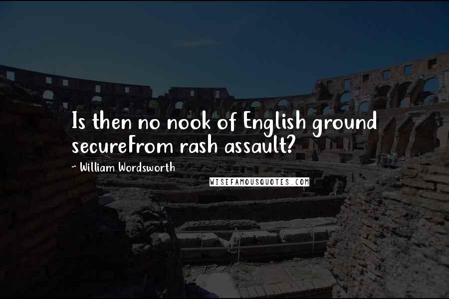 William Wordsworth Quotes: Is then no nook of English ground secureFrom rash assault?