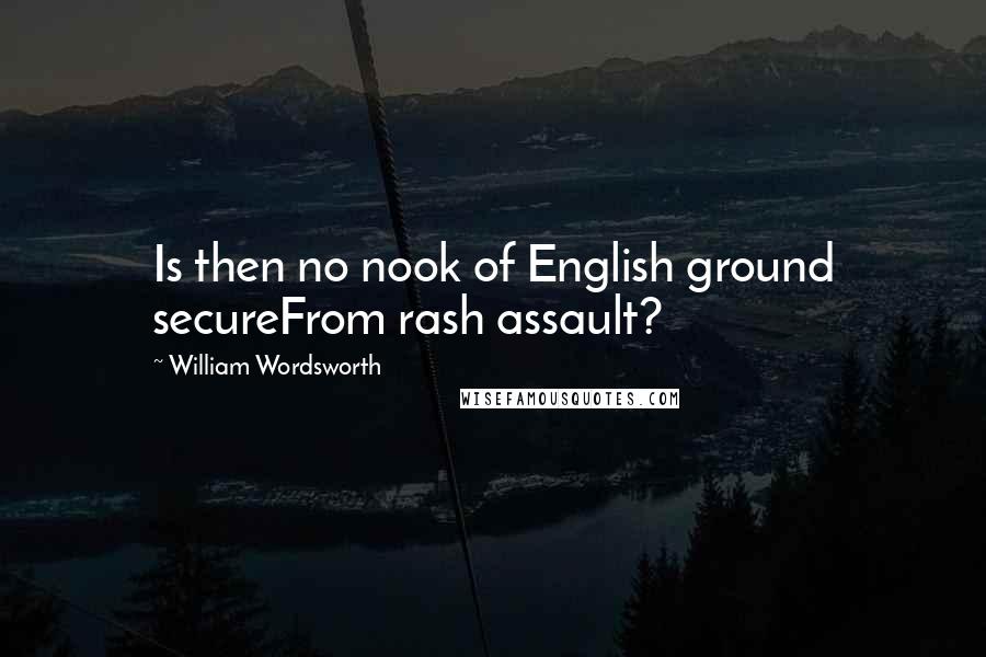 William Wordsworth Quotes: Is then no nook of English ground secureFrom rash assault?