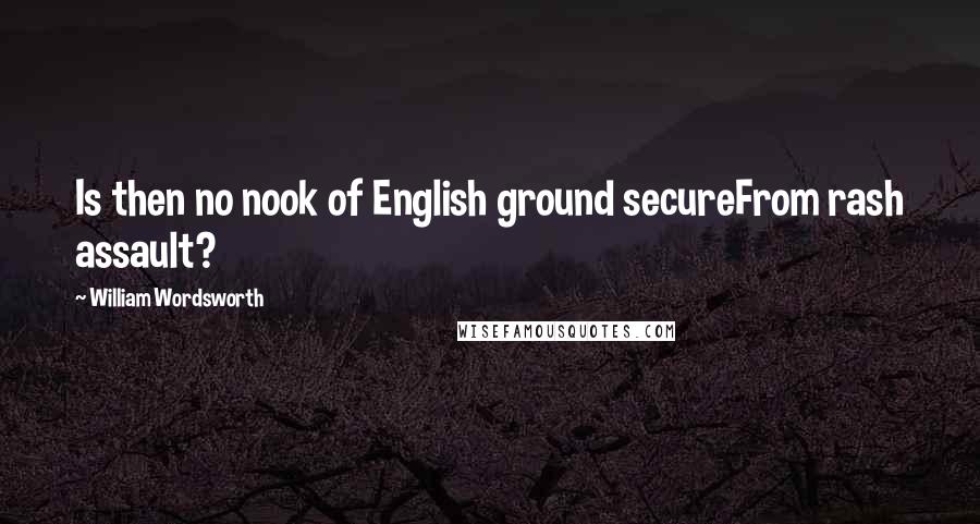William Wordsworth Quotes: Is then no nook of English ground secureFrom rash assault?