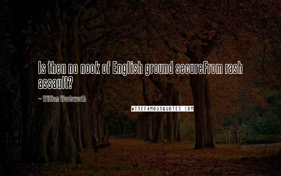 William Wordsworth Quotes: Is then no nook of English ground secureFrom rash assault?