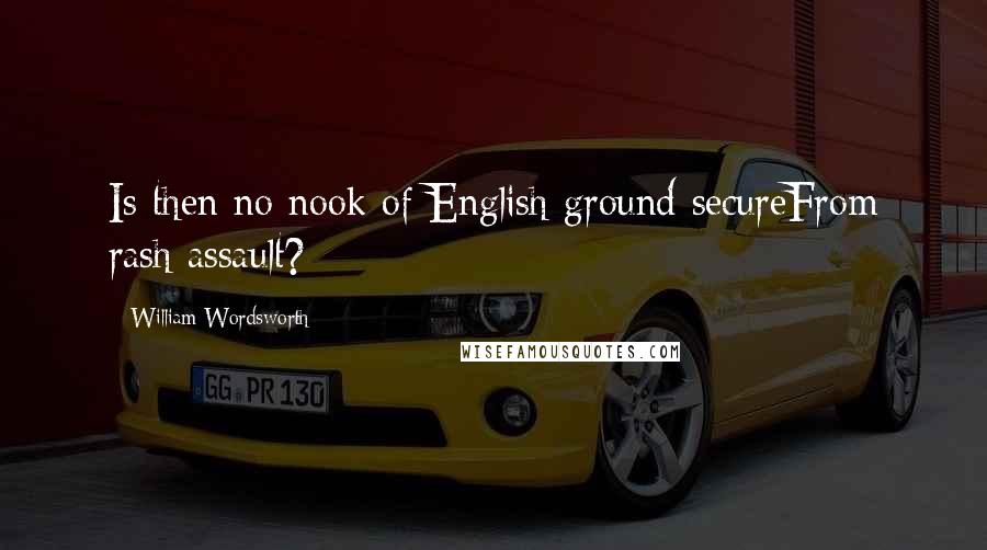 William Wordsworth Quotes: Is then no nook of English ground secureFrom rash assault?