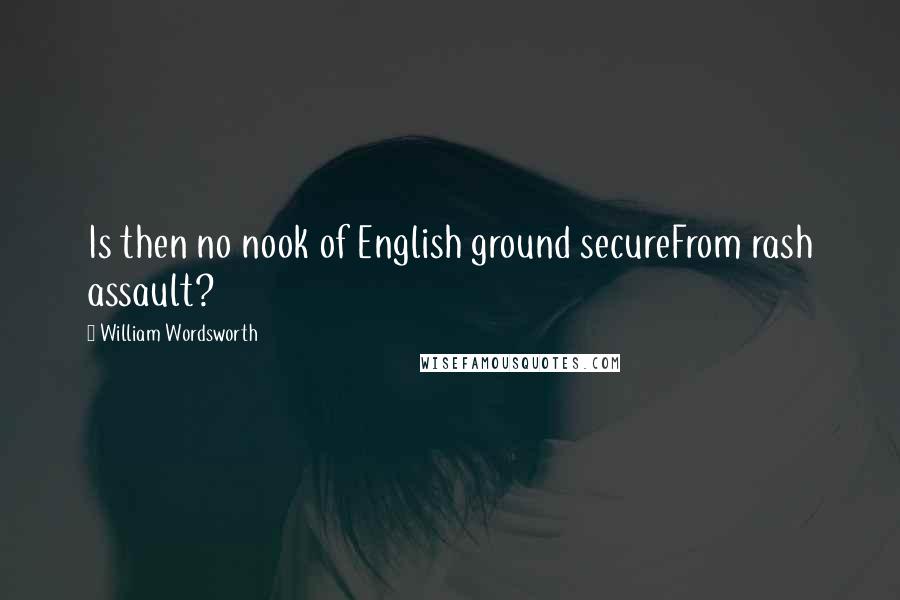 William Wordsworth Quotes: Is then no nook of English ground secureFrom rash assault?
