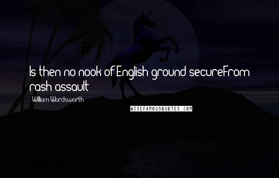 William Wordsworth Quotes: Is then no nook of English ground secureFrom rash assault?