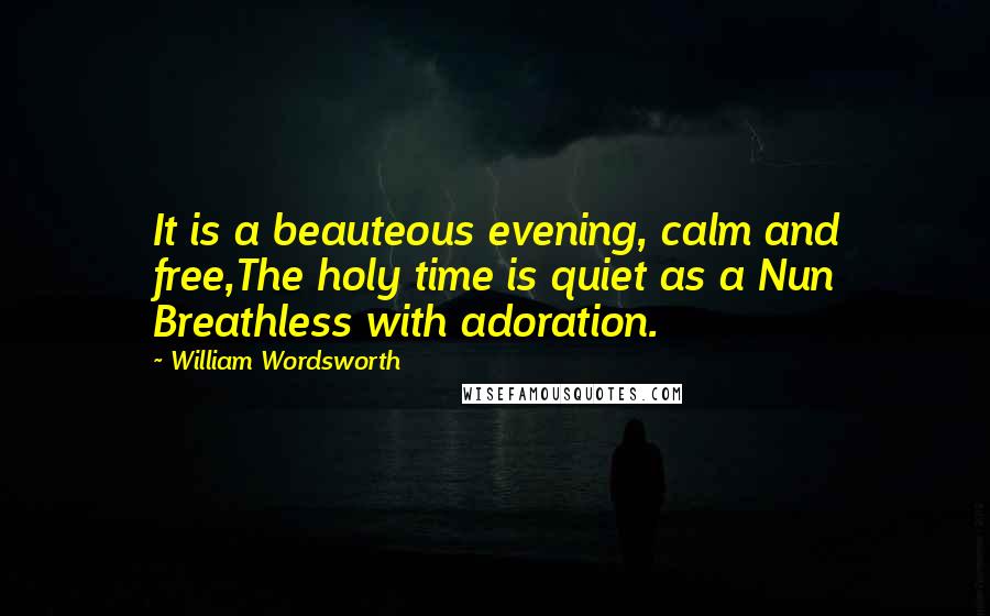 William Wordsworth Quotes: It is a beauteous evening, calm and free,The holy time is quiet as a Nun Breathless with adoration.